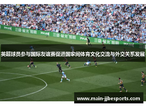 英超球员参与国际友谊赛促进国家间体育文化交流与外交关系发展