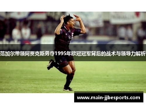 范加尔带领阿贾克斯勇夺1995年欧冠冠军背后的战术与领导力解析
