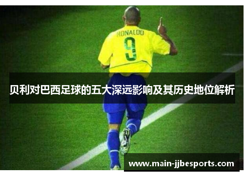 贝利对巴西足球的五大深远影响及其历史地位解析