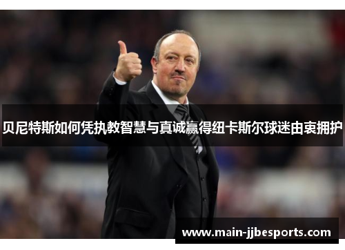 贝尼特斯如何凭执教智慧与真诚赢得纽卡斯尔球迷由衷拥护