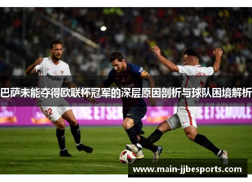 巴萨未能夺得欧联杯冠军的深层原因剖析与球队困境解析