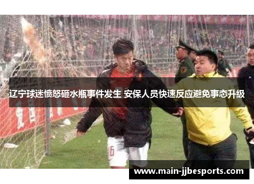 辽宁球迷愤怒砸水瓶事件发生 安保人员快速反应避免事态升级