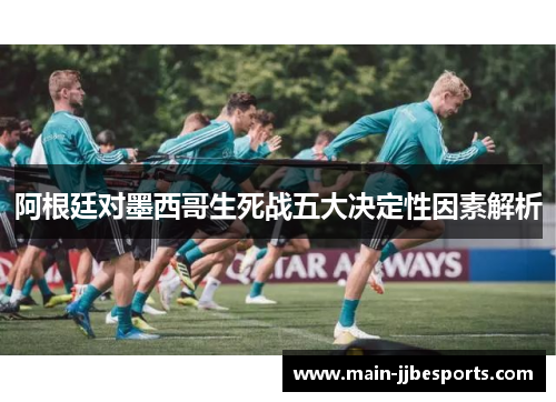 阿根廷对墨西哥生死战五大决定性因素解析