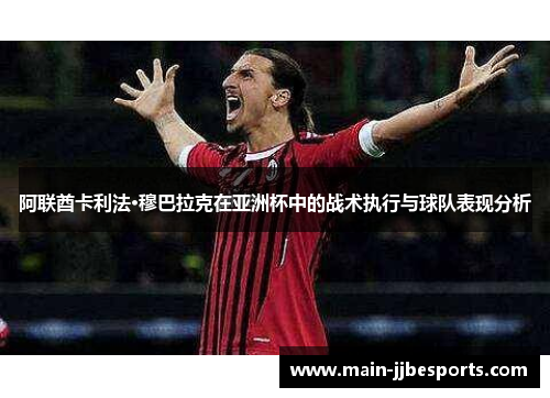 阿联酋卡利法·穆巴拉克在亚洲杯中的战术执行与球队表现分析