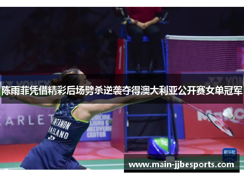 陈雨菲凭借精彩后场劈杀逆袭夺得澳大利亚公开赛女单冠军