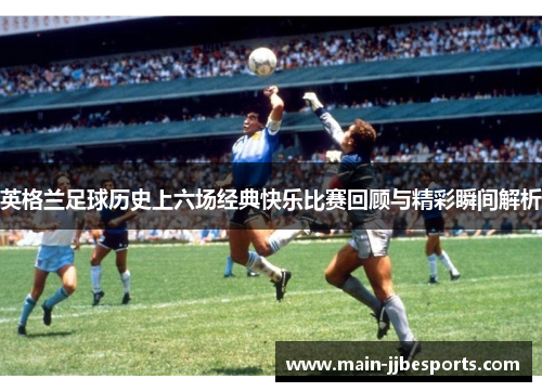 英格兰足球历史上六场经典快乐比赛回顾与精彩瞬间解析