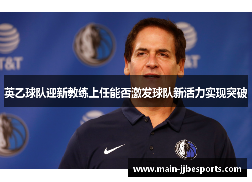英乙球队迎新教练上任能否激发球队新活力实现突破 英乙球队迎新教练上任能否激发球队新活力实现突破