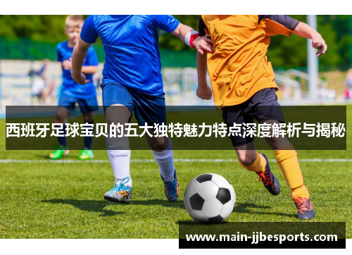 西班牙足球宝贝的五大独特魅力特点深度解析与揭秘