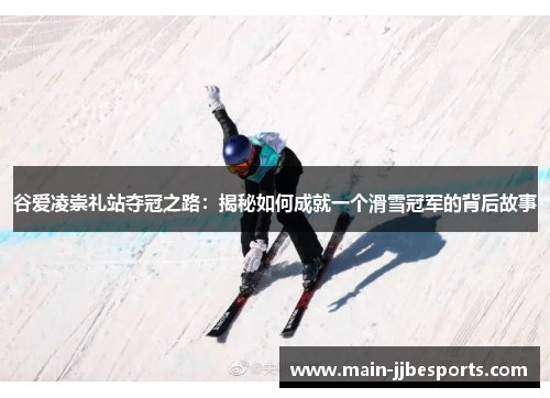 谷爱凌崇礼站夺冠之路:揭秘如何成就一个滑雪冠军的背后故事 谷爱凌崇礼站夺冠之路:揭秘如何成就一个滑雪冠军的背后故事