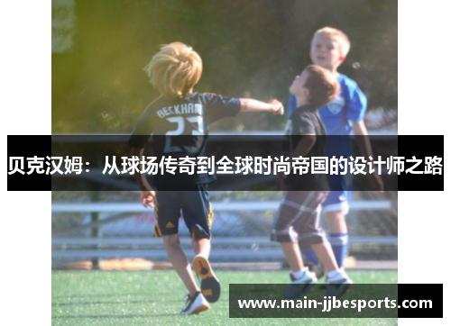 贝克汉姆:从球场传奇到全球时尚帝国的设计师之路 贝克汉姆:从球场传奇到全球时尚帝国的设计师之路