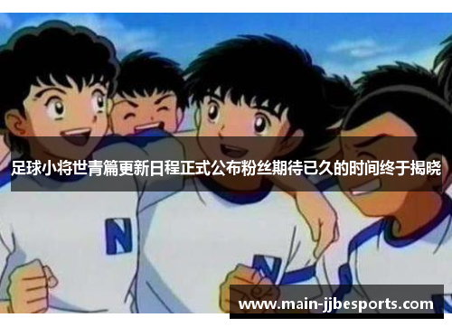 足球小将世青篇更新日程正式公布粉丝期待已久的时间终于揭晓