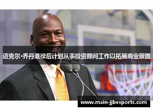 迈克尔·乔丹退役后计划从事投资顾问工作以拓展商业版图 迈克尔·乔丹退役后计划从事投资顾问工作以拓展商业版图