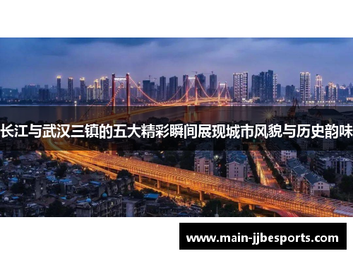长江与武汉三镇的五大精彩瞬间展现城市风貌与历史韵味 长江与武汉三镇的五大精彩瞬间展现城市风貌与历史韵味