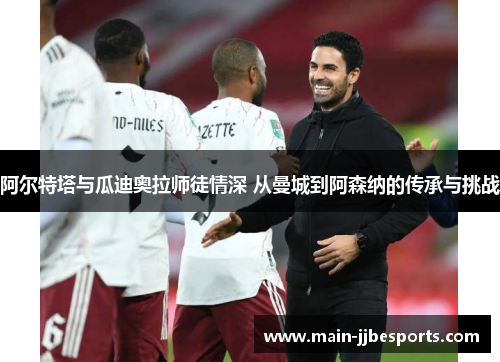 阿尔特塔与瓜迪奥拉师徒情深 从曼城到阿森纳的传承与挑战 阿尔特塔与瓜迪奥拉师徒情深 从曼城到阿森纳的传承与挑战