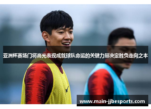 亚洲杯赛场门将高光表现成就球队命运的关键力量决定胜负走向之本 亚洲杯赛场门将高光表现成就球队命运的关键力量决定胜负走向之本