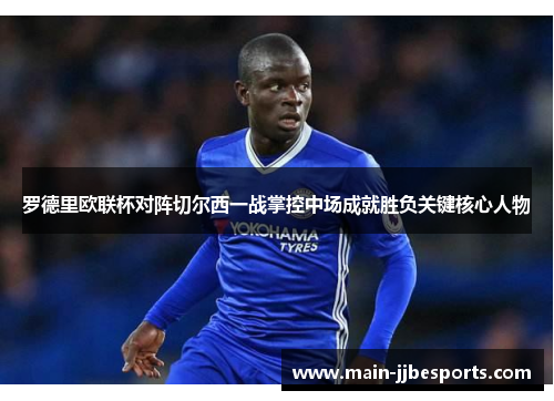 罗德里欧联杯对阵切尔西一战掌控中场成就胜负关键核心人物 罗德里欧联杯对阵切尔西一战掌控中场成就胜负关键核心人物