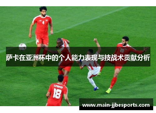 萨卡在亚洲杯中的个人能力表现与技战术贡献分析 萨卡在亚洲杯中的个人能力表现与技战术贡献分析