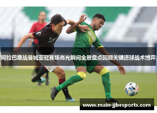 阿拉巴鏖战曼城亚冠赛场高光瞬间全景盘点回顾关键进球战术博弈 阿拉巴鏖战曼城亚冠赛场高光瞬间全景盘点回顾关键进球战术博弈