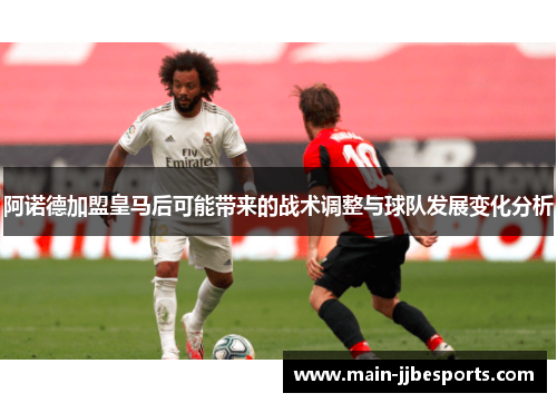 阿诺德加盟皇马后可能带来的战术调整与球队发展变化分析 阿诺德加盟皇马后可能带来的战术调整与球队发展变化分析