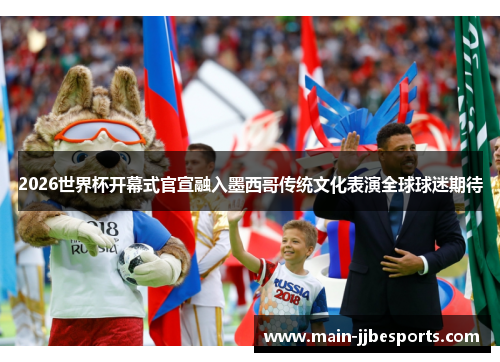 2026世界杯开幕式官宣融入墨西哥传统文化表演全球球迷期待 2026世界杯开幕式官宣融入墨西哥传统文化表演全球球迷期待