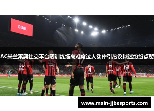 AC米兰莱奥社交平台晒训练场高难度过人动作引热议球迷纷纷点赞 AC米兰莱奥社交平台晒训练场高难度过人动作引热议球迷纷纷点赞