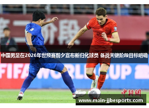 中国男足在2026年世预赛前夕宣布新归化球员 备战关键阶段目标明确