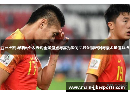 亚洲杯赛场球员个人表现全景盘点与高光瞬间回顾关键数据与战术价值解析 亚洲杯赛场球员个人表现全景盘点与高光瞬间回顾关键数据与战术价值解析