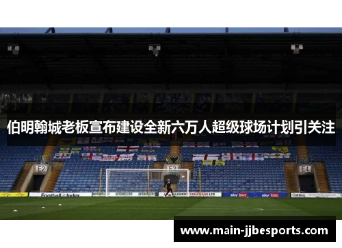 伯明翰城老板宣布建设全新六万人超级球场计划引关注 伯明翰城老板宣布建设全新六万人超级球场计划引关注