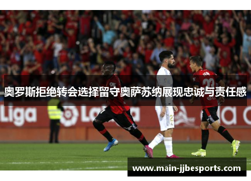 奥罗斯拒绝转会选择留守奥萨苏纳展现忠诚与责任感 奥罗斯拒绝转会选择留守奥萨苏纳展现忠诚与责任感