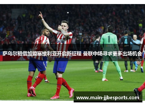 萨乌尔租借加盟塞维利亚开启新征程 曼联中场寻求更多出场机会