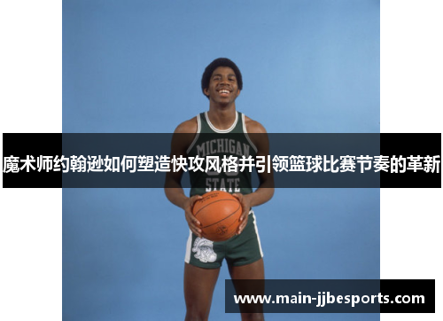 魔术师约翰逊如何塑造快攻风格并引领篮球比赛节奏的革新