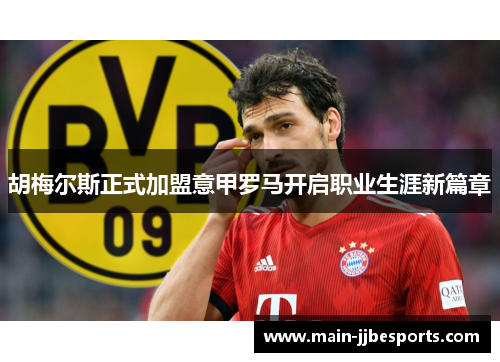 胡梅尔斯正式加盟意甲罗马开启职业生涯新篇章 胡梅尔斯正式加盟意甲罗马开启职业生涯新篇章