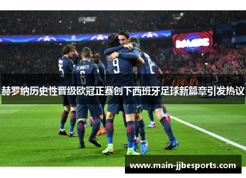 赫罗纳历史性晋级欧冠正赛创下西班牙足球新篇章引发热议