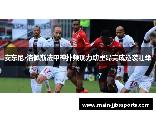 安东尼·洛佩斯法甲神扑频现力助里昂完成逆袭壮举 安东尼·洛佩斯法甲神扑频现力助里昂完成逆袭壮举